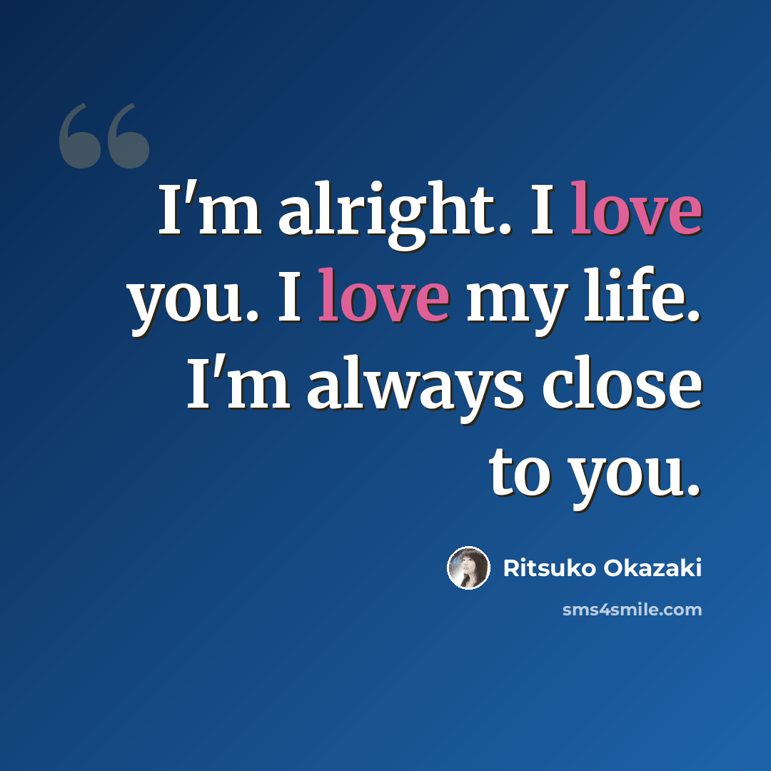“I'm alright. I love you. I love my life. I'm always close to you.” quote by Ritsuko Okazaki