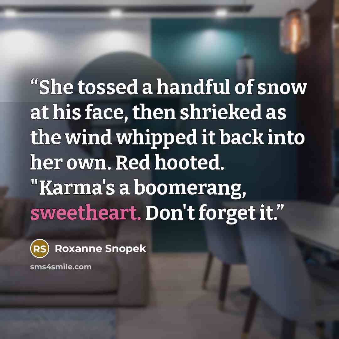 “She tossed a handful of snow at his face, then shrieked as the wind whipped it back into her own. Red hooted. "Karma's a boomerang, sweetheart. Don't forget it.” quote by Roxanne Snopek