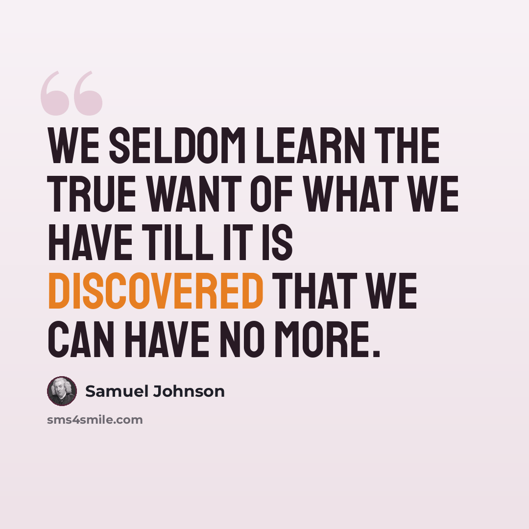 “We seldom learn the true want of what we have till it is discovered that we can have no more.” quote by Samuel Johnson