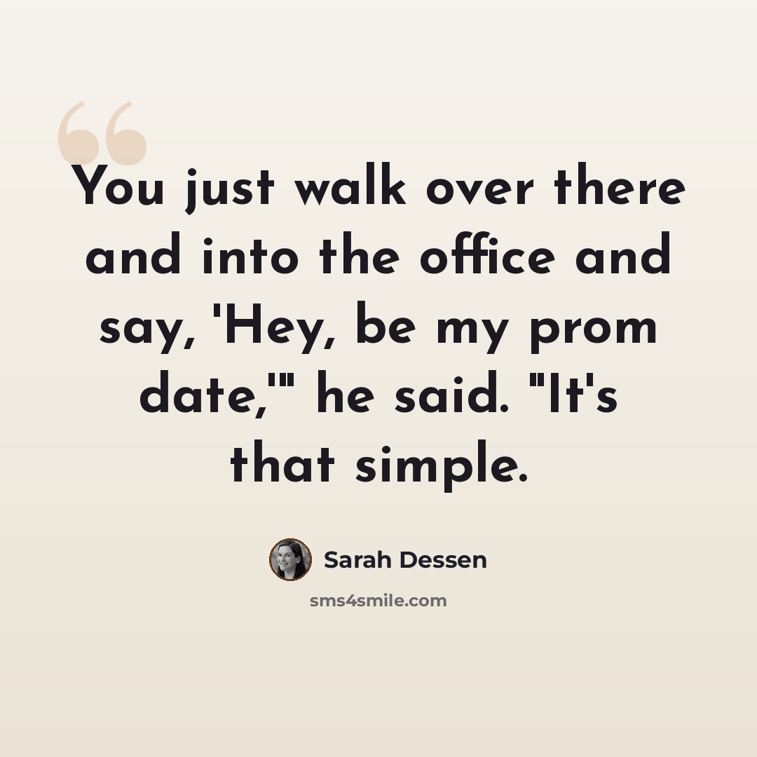 “You just walk over there and into the office and say, 'Hey, be my prom date,'" he said. "It's that simple.” quote by Sarah Dessen