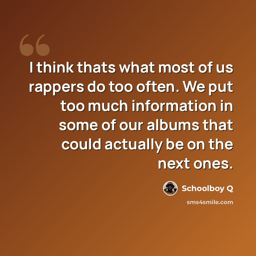 “I think thats what most of us rappers do too often. We put too much information in some of our albums that could actually be on the next ones.” quote by Schoolboy Q