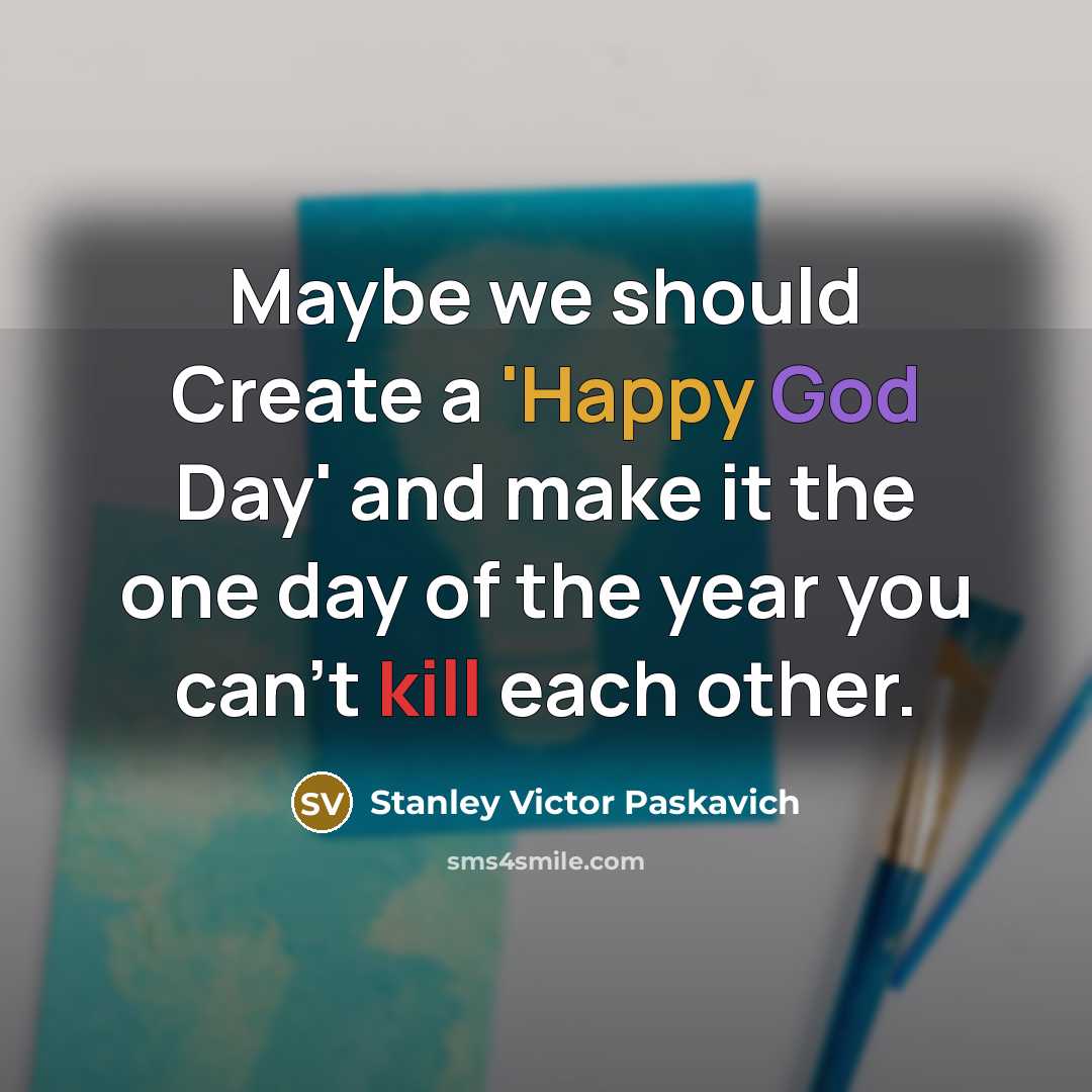 “Maybe we should Create a 'Happy God Day' and make it the one day of the year you can't kill each other.” quote by Stanley Victor Paskavich
