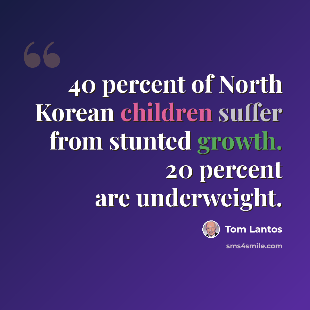 “40 percent of North Korean children suffer from stunted growth. 20 percent are underweight.” quote by Tom Lantos