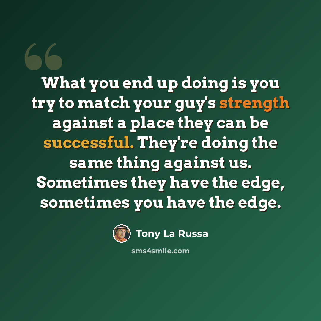 “What you end up doing is you try to match your guy's strength against a place they can be successful. They're doing the same thing against us. Sometimes they have the edge, sometimes you have the edge.” quote by Tony La Russa
