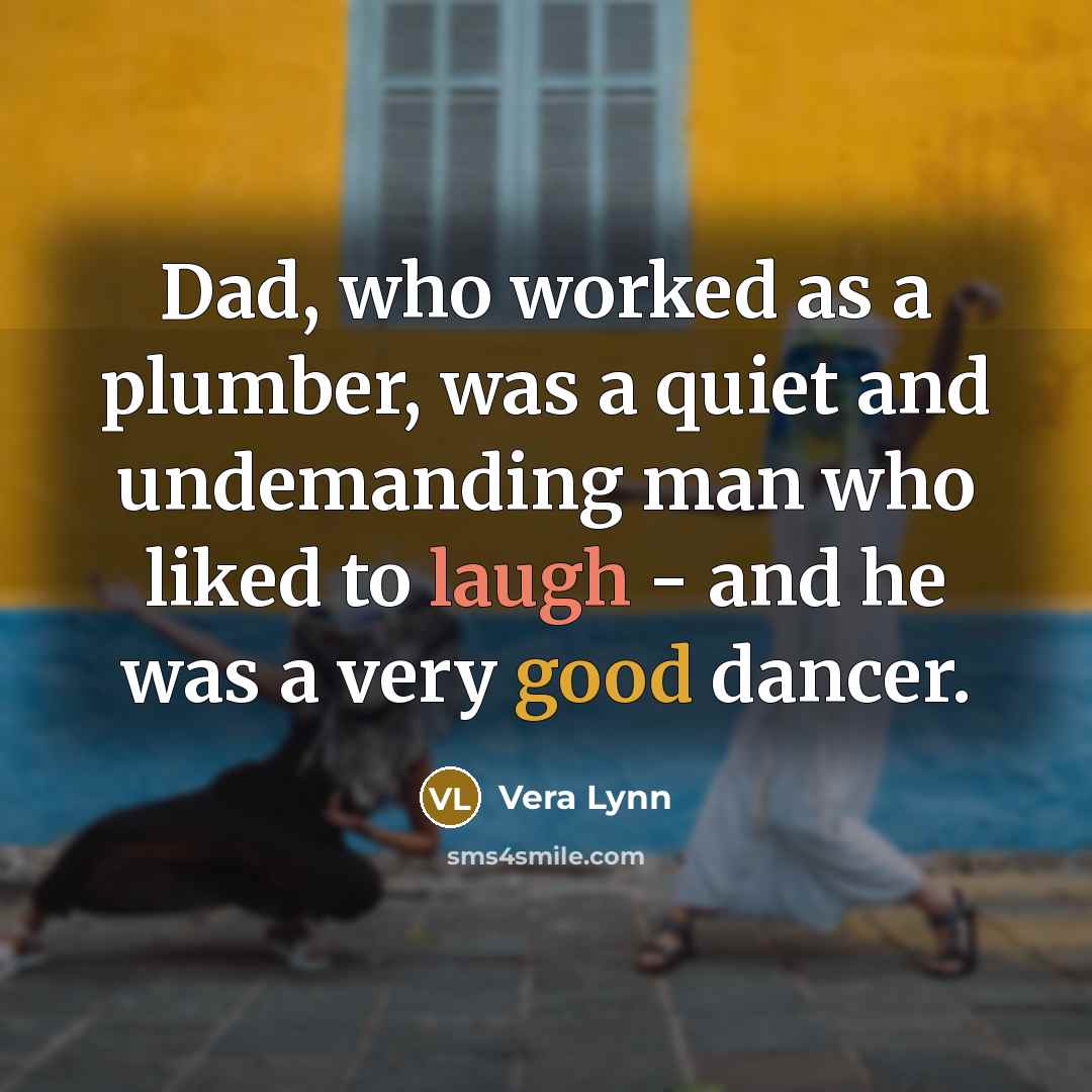 “Dad, who worked as a plumber, was a quiet and undemanding man who liked to laugh - and he was a very good dancer.” quote by Vera Lynn