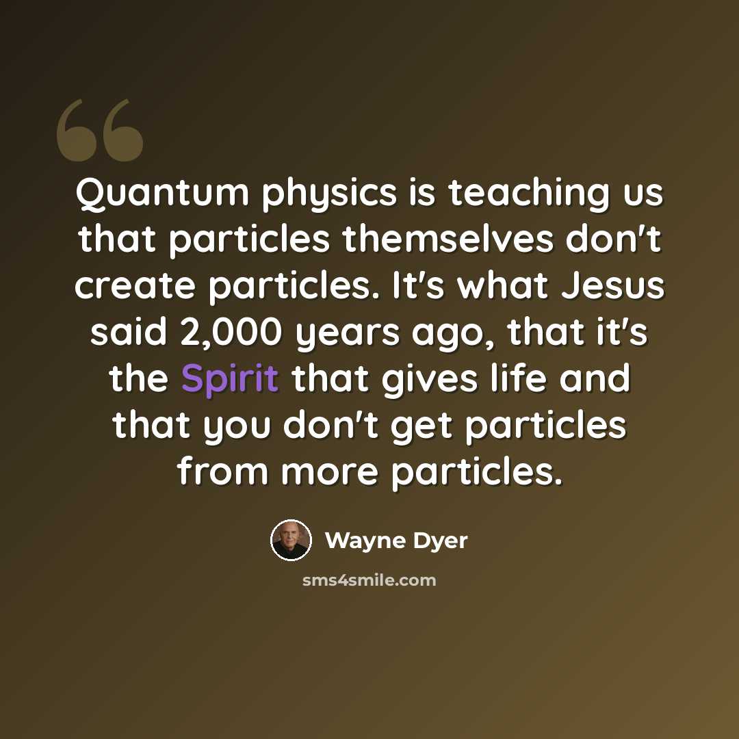 “Quantum physics is teaching us that particles themselves don't create particles. It's what Jesus said 2,000 years ago, that it's the Spirit that gives life and that you don't get particles from more particles.” quote by Wayne Dyer
