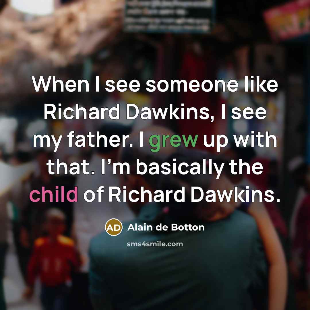“When I see someone like Richard Dawkins, I see my father. I grew up with that. I'm basically the child of Richard Dawkins.” quote by Alain de Botton