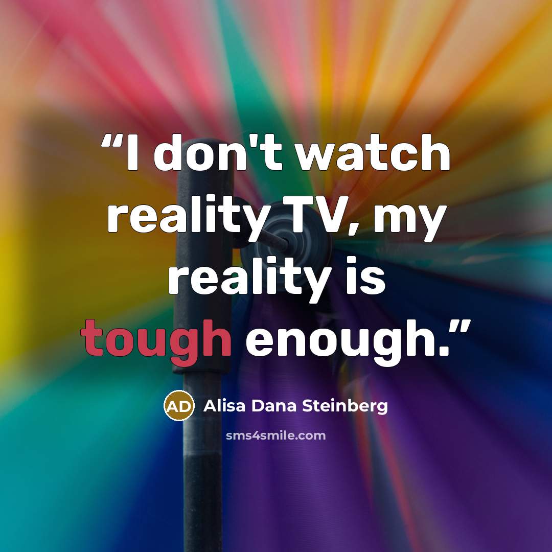 “I don't watch reality TV, my reality is tough enough.” quote by Alisa Dana Steinberg