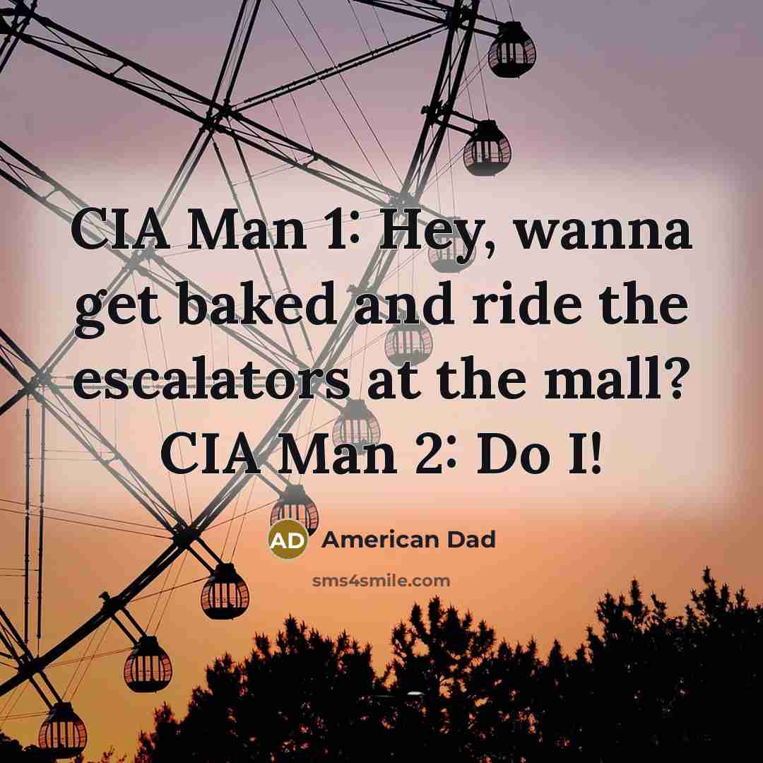 “CIA Man 1: Hey, wanna get baked and ride the escalators at the mall? CIA Man 2: Do I!” quote by American Dad