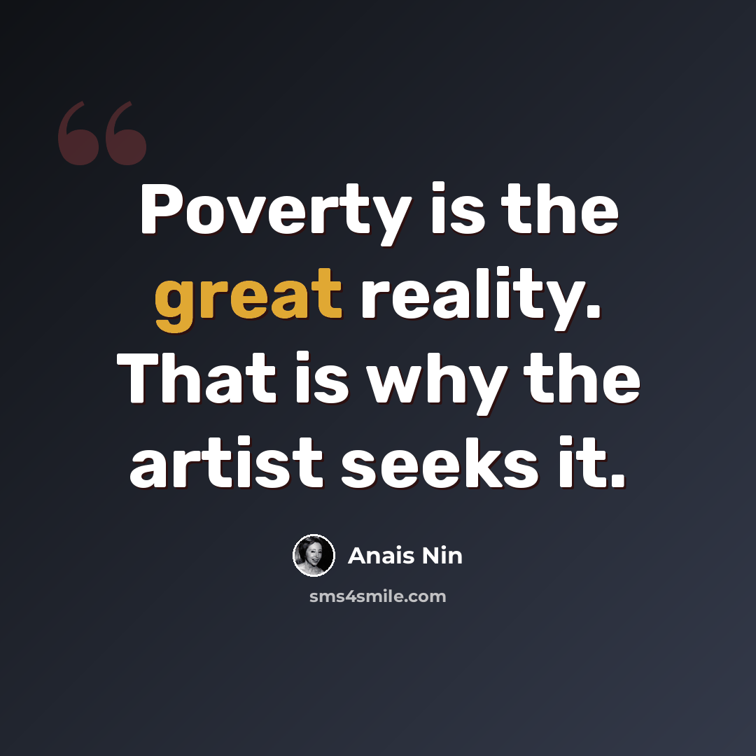 “Poverty is the great reality. That is why the artist seeks it.” quote by Anais Nin