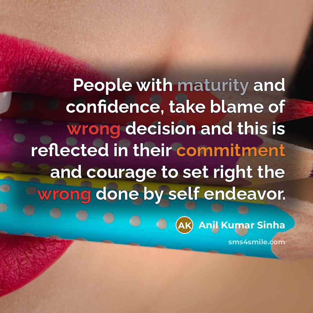 “People with maturity and confidence, take blame of wrong decision and this is reflected in their commitment and courage to set right the wrong done by self endeavor.” quote by Anil Kumar Sinha