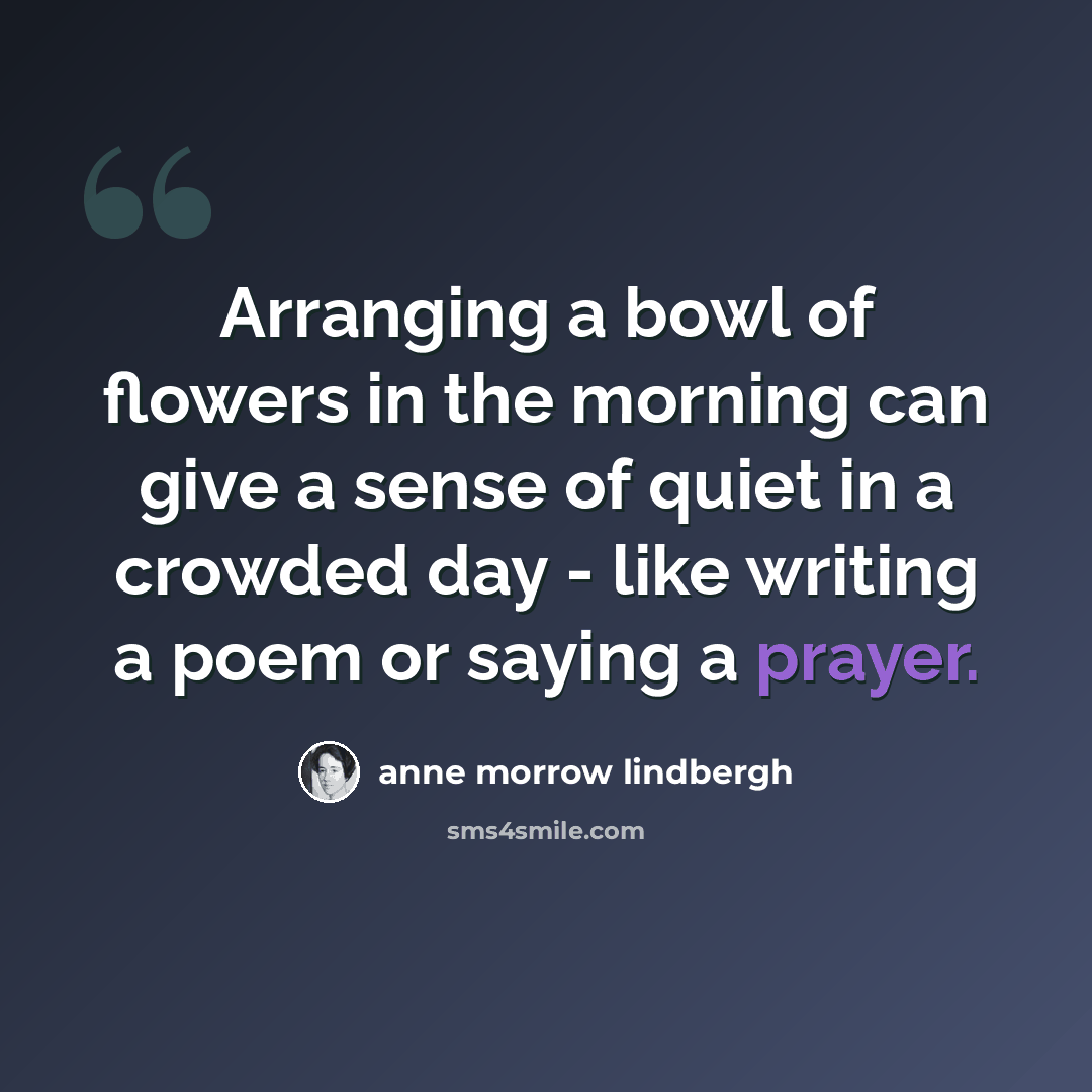 “Arranging a bowl of flowers in the morning can give a sense of quiet in a crowded day - like writing a poem or saying a prayer.” quote by Anne Morrow Lindbergh