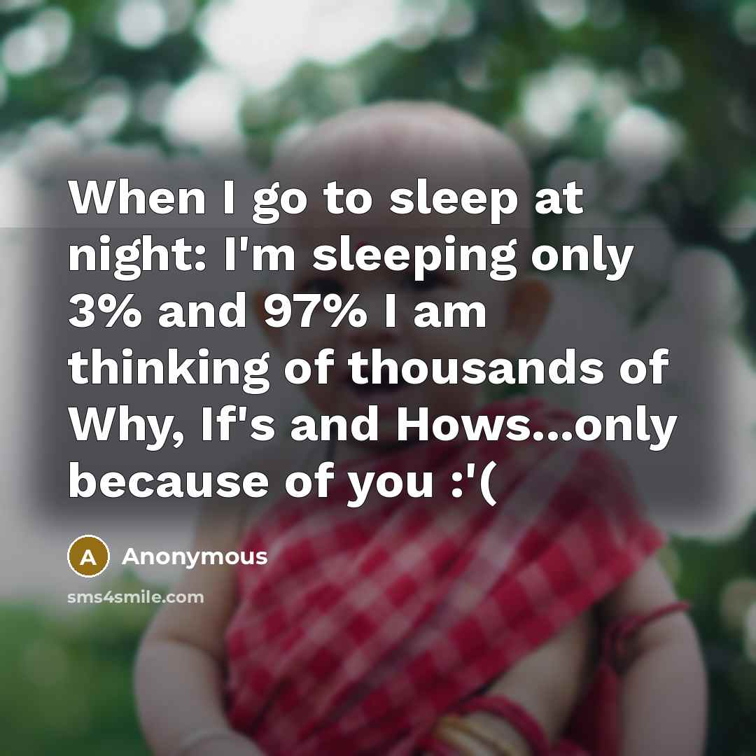 “When I go to sleep at night: I'm sleeping only 3% and 97% I am thinking of thousands of Why, If's and Hows...only because of you :'(” quote by Anonymous