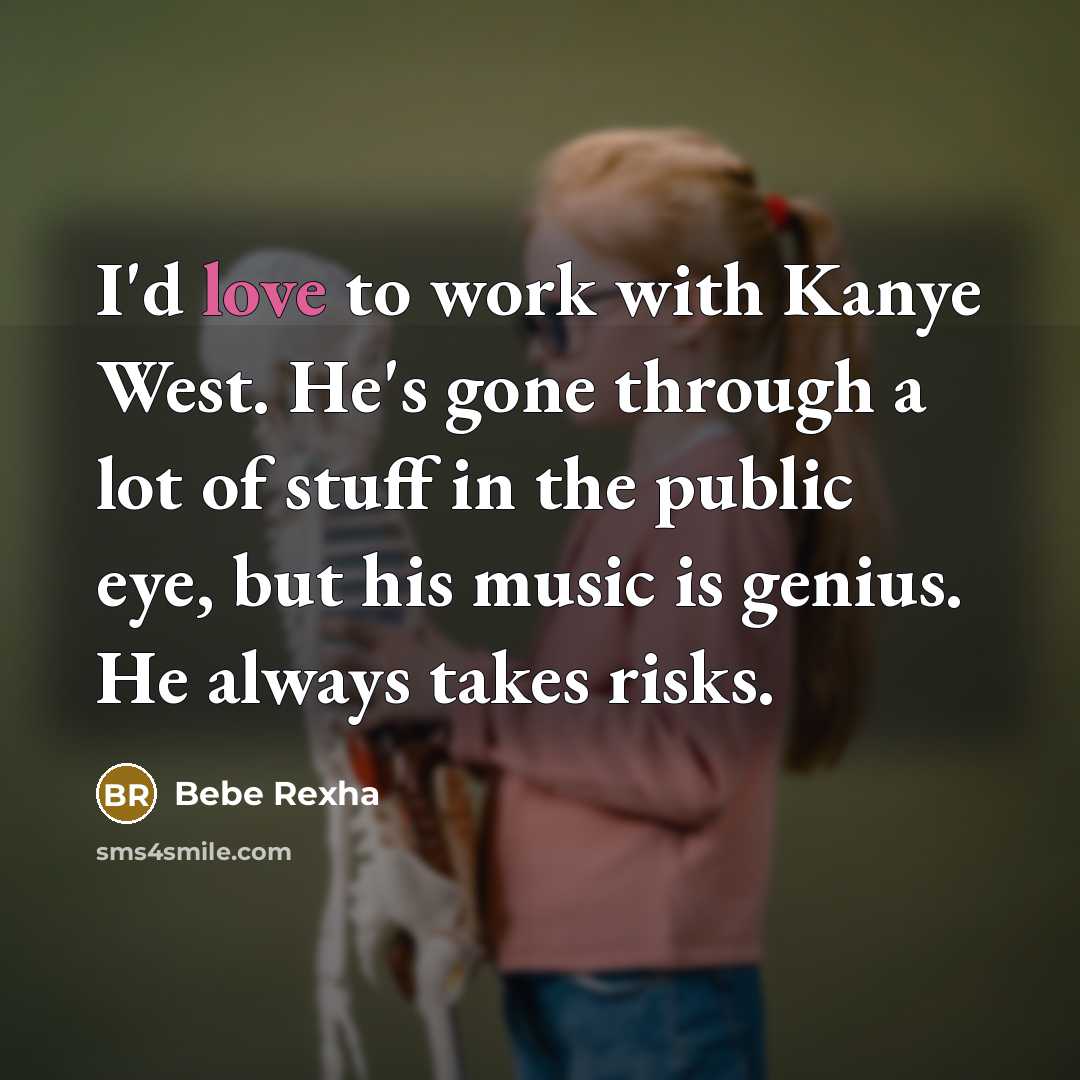“I'd love to work with Kanye West. He's gone through a lot of stuff in the public eye, but his music is genius. He always takes risks.” quote by Bebe Rexha