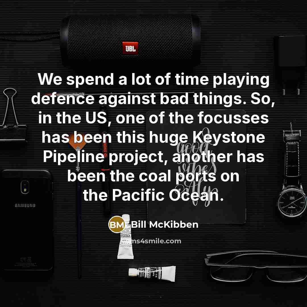 “We spend a lot of time playing defence against bad things. So, in the US, one of the focusses has been this huge Keystone Pipeline project, another has been the coal ports on the Pacific Ocean.” quote by Bill McKibben