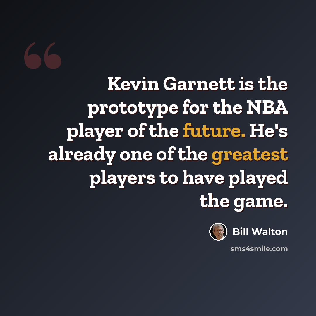 “Kevin Garnett is the prototype for the NBA player of the future. He's already one of the greatest players to have played the game.” quote by Bill Walton