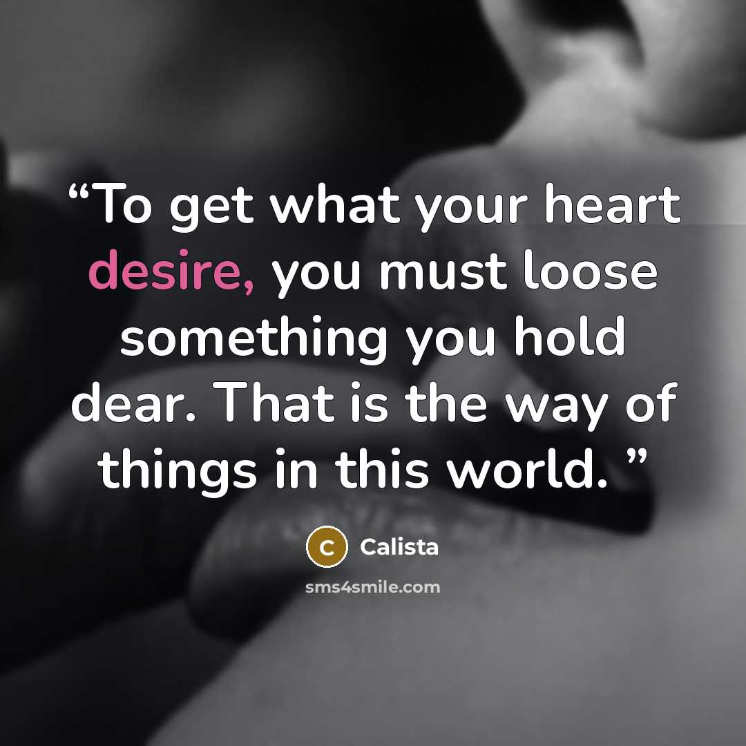 “To get what your heart desire, you must loose something you hold dear. That is the way of things in this world.” quote by Calista