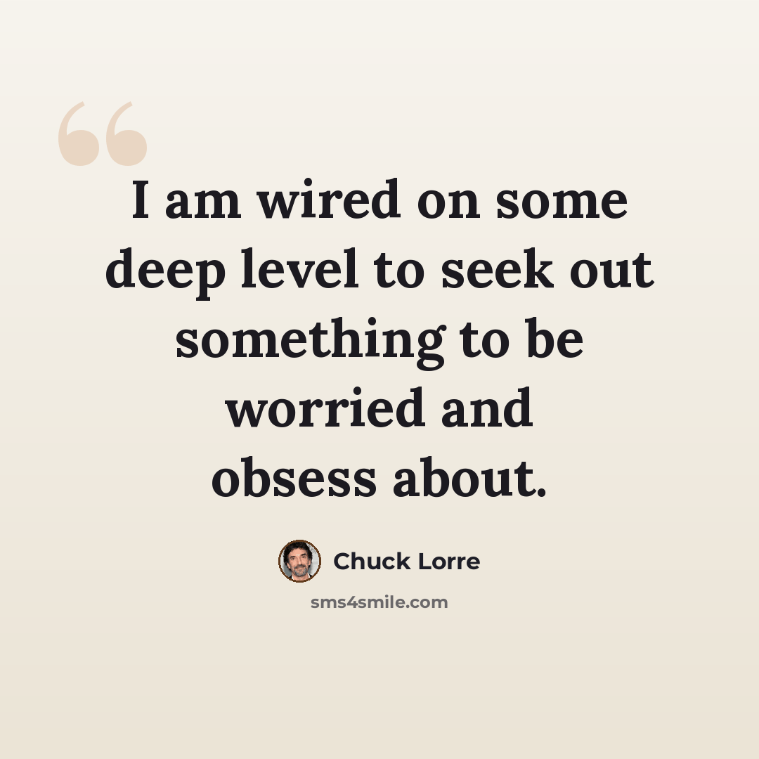 “I am wired on some deep level to seek out something to be worried and obsess about.” quote by Chuck Lorre