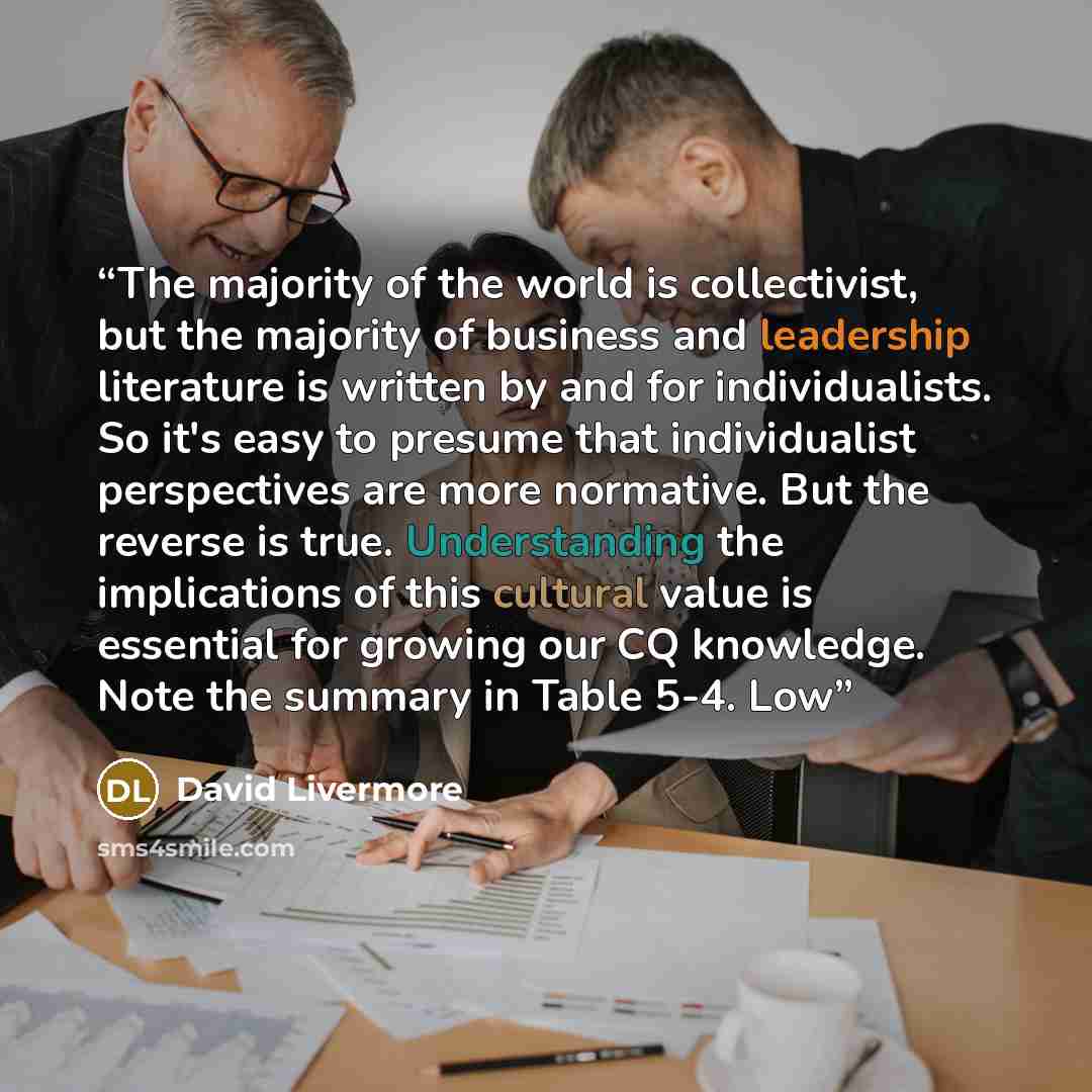 “The majority of the world is collectivist, but the majority of business and leadership literature is written by and for individualists. So it's easy to presume that individualist perspectives are more normative. But the reverse is true. Understanding the implications of this cultural value is…” quote by David Livermore