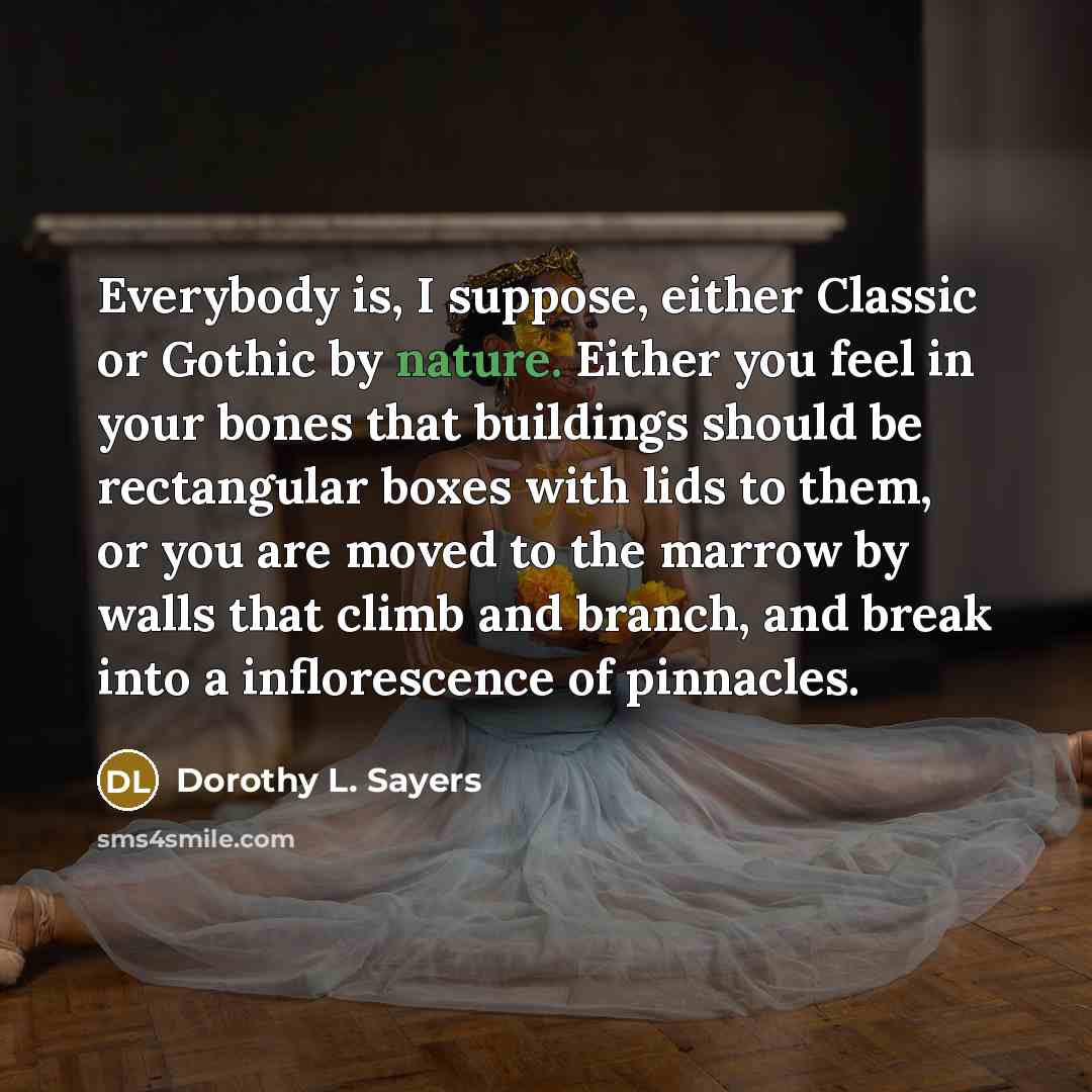 “Everybody is, I suppose, either Classic or Gothic by nature. Either you feel in your bones that buildings should be rectangular boxes with lids to them, or you are moved to the marrow by walls that climb and branch, and break into a inflorescence of pinnacles.” quote by Dorothy L. Sayers