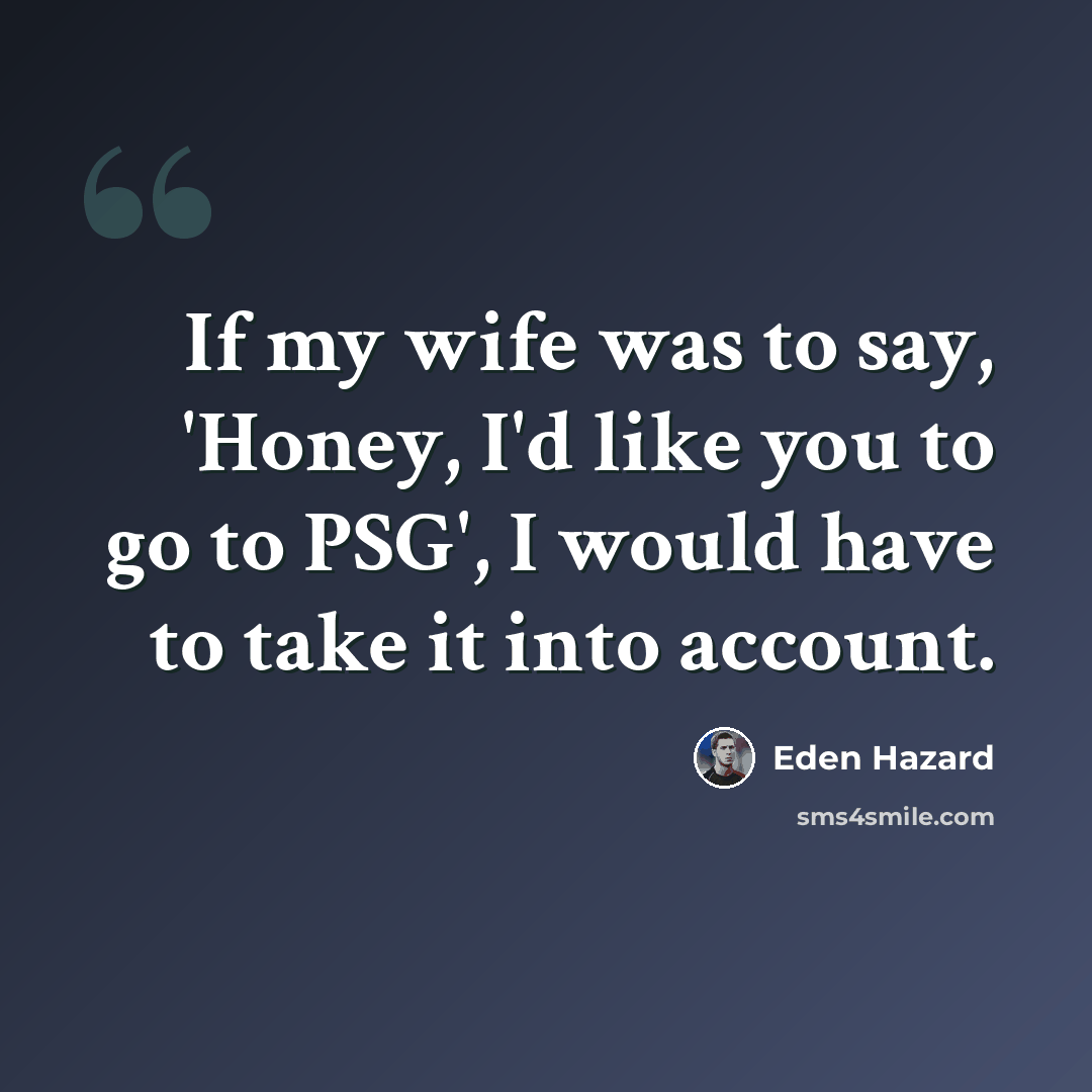 “If my wife was to say, 'Honey, I'd like you to go to PSG', I would have to take it into account.” quote by Eden Hazard
