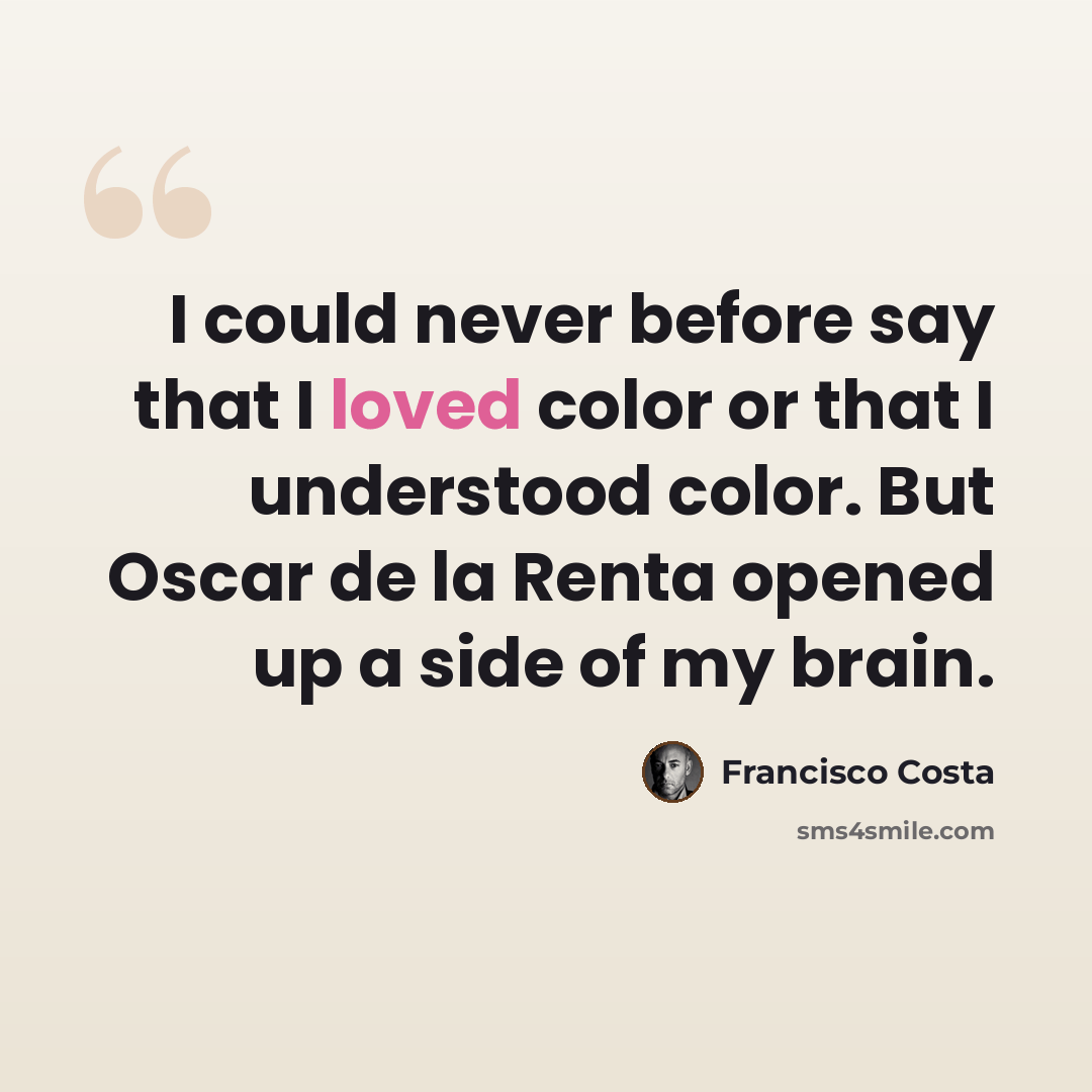 “I could never before say that I loved color or that I understood color. But Oscar de la Renta opened up a side of my brain.” quote by Francisco Costa