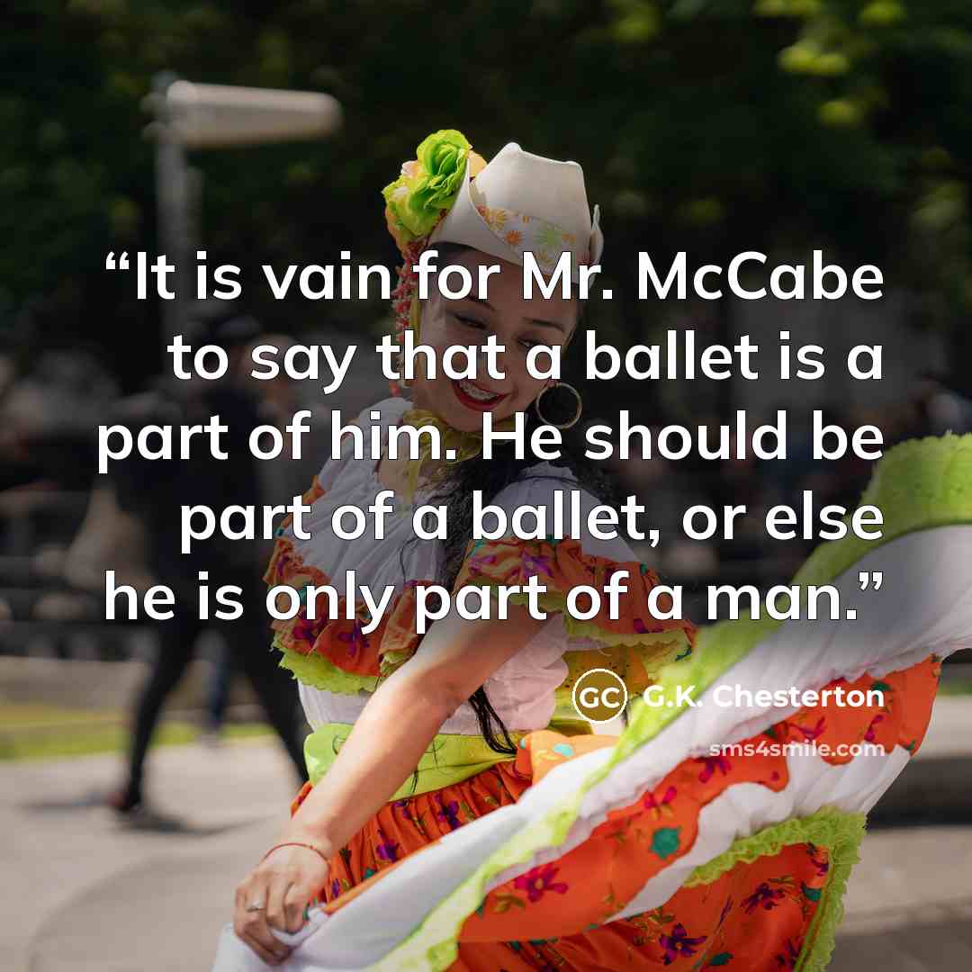 “It is vain for Mr. McCabe to say that a ballet is a part of him. He should be part of a ballet, or else he is only part of a man.” quote by G.K. Chesterton