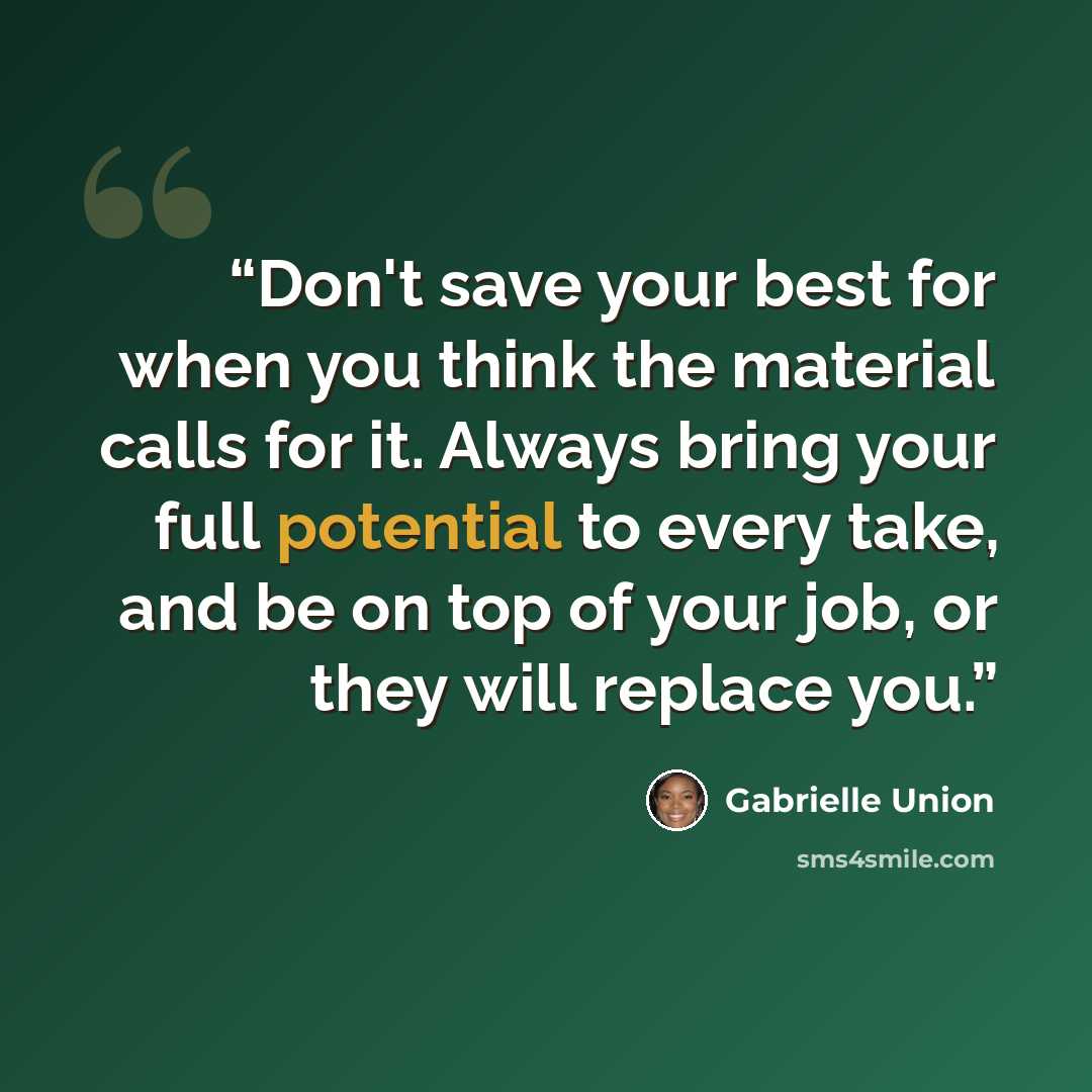 “Don't save your best for when you think the material calls for it. Always bring your full potential to every take, and be on top of your job, or they will replace you.” quote by Gabrielle Union