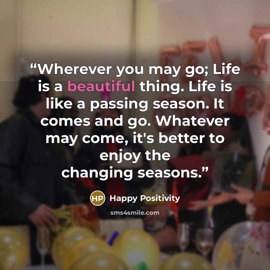 “Wherever you may go; Life is a beautiful thing. Life is like a passing season. It comes and go. Whatever may come, it's better to enjoy the changing seasons.” quote by Happy Positivity