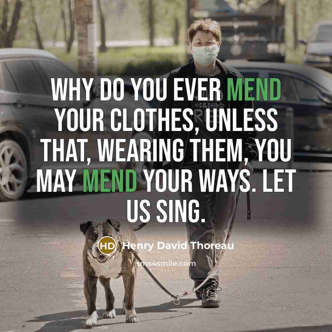 “Why do you ever mend your clothes, unless that, wearing them, you may mend your ways. Let us sing.” quote by Henry David Thoreau