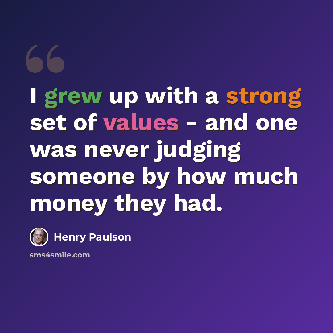 “I grew up with a strong set of values - and one was never judging someone by how much money they had.” quote by Henry Paulson