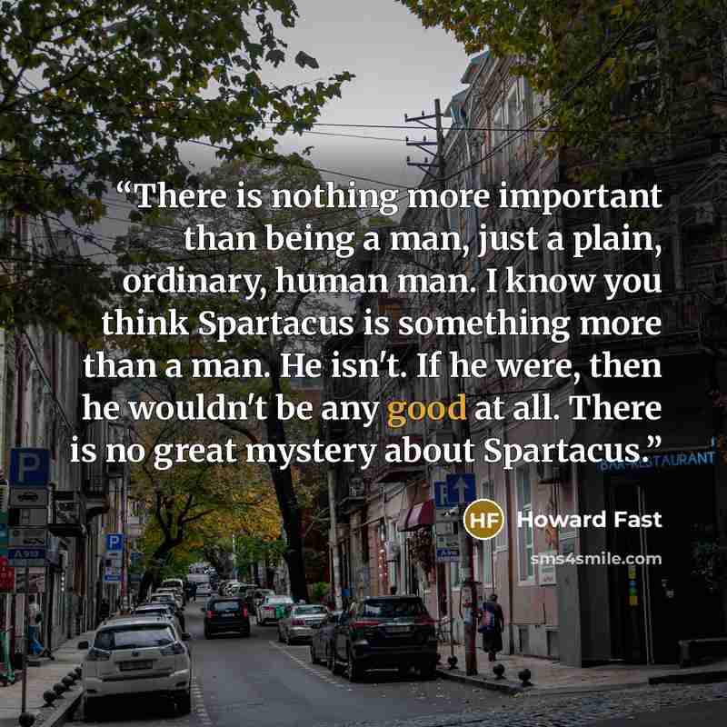 “There is nothing more important than being a man, just a plain, ordinary, human man. I know you think Spartacus is something more than a man. He isn't. If he were, then he wouldn't be any good at all. There is no great mystery about Spartacus.” quote by Howard Fast