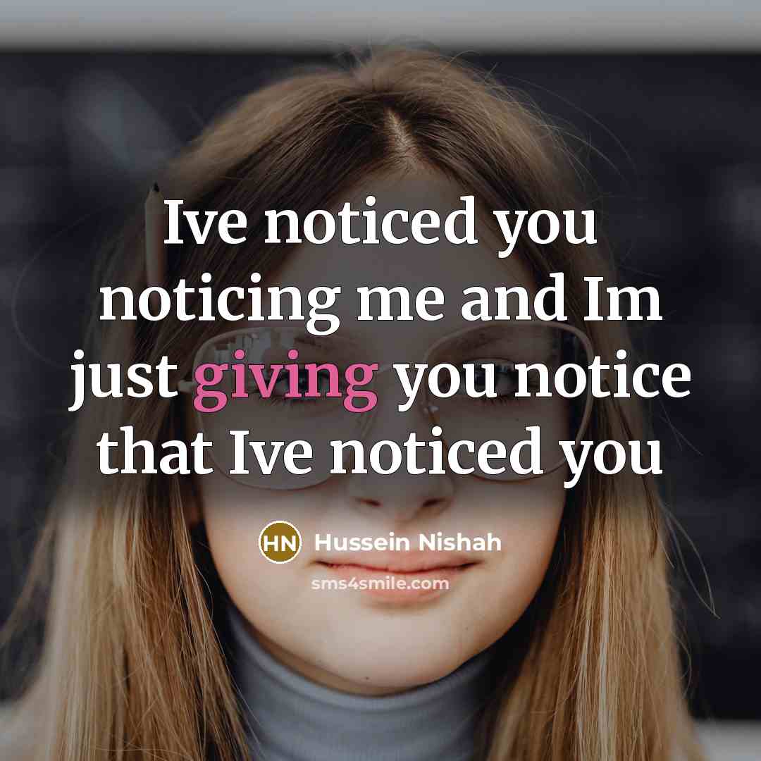 “Ive noticed you noticing me and Im just giving you notice that Ive noticed you” quote by Hussein Nishah