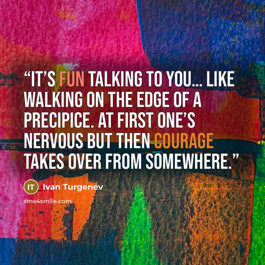 “it’s fun talking to you… like walking on the edge of a precipice. At first one’s nervous but then courage takes over from somewhere.” quote by Ivan Turgenev