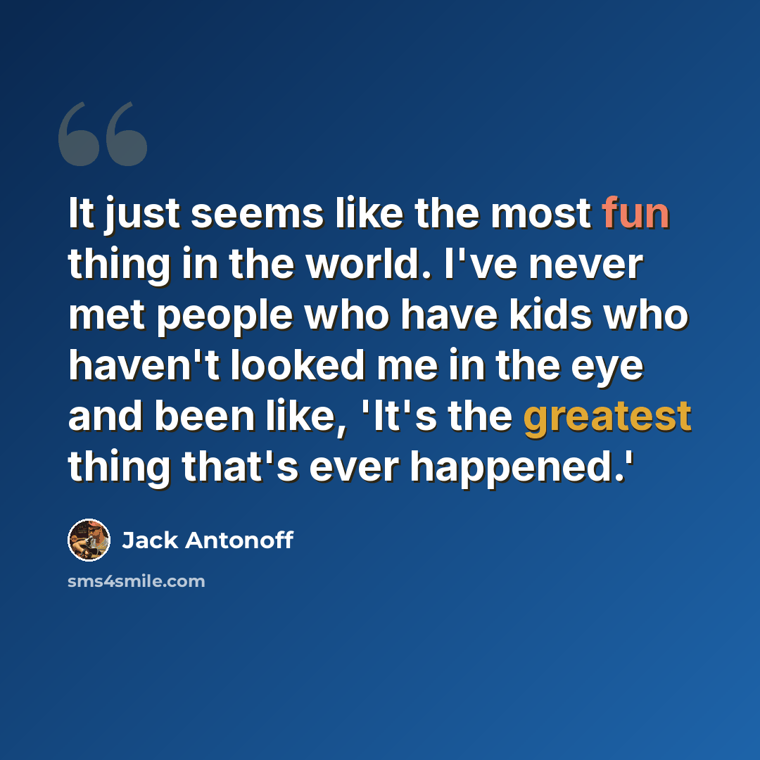 “It just seems like the most fun thing in the world. I've never met people who have kids who haven't looked me in the eye and been like, 'It's the greatest thing that's ever happened.'” quote by Jack Antonoff