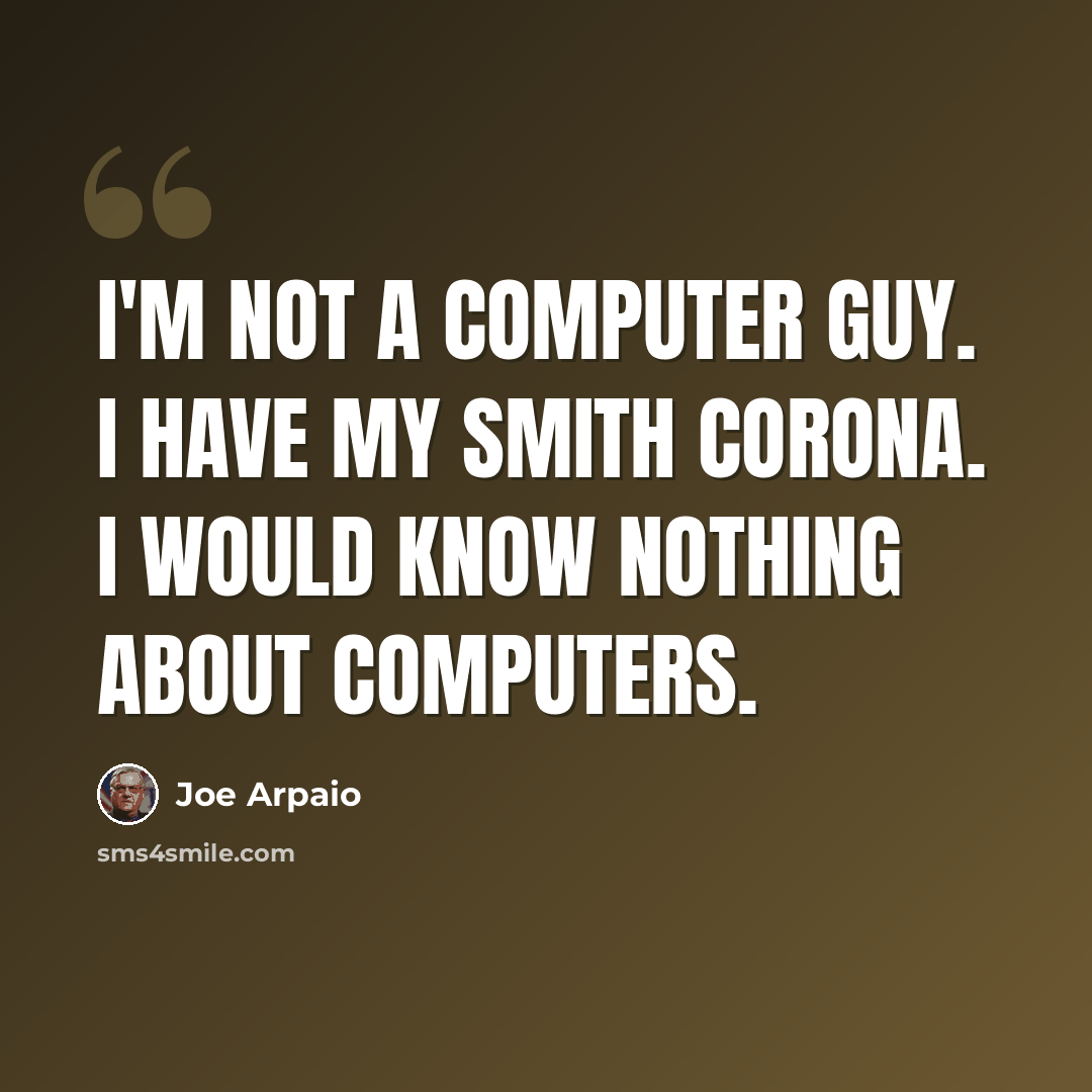“I'm not a computer guy. I have my Smith Corona. I would know nothing about computers.” quote by Joe Arpaio