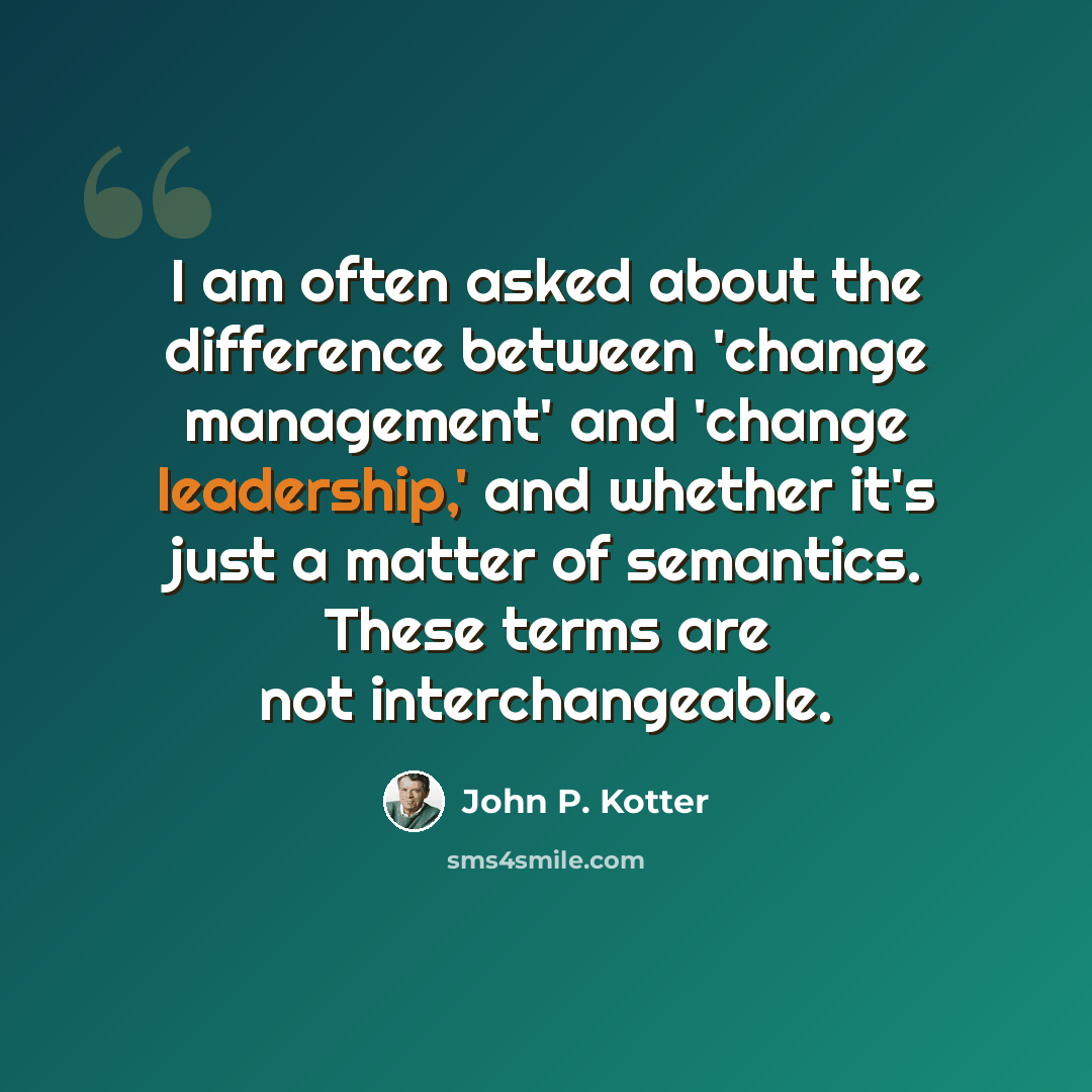 “I am often asked about the difference between 'change management' and 'change leadership,' and whether it's just a matter of semantics. These terms are not interchangeable.” quote by John P. Kotter