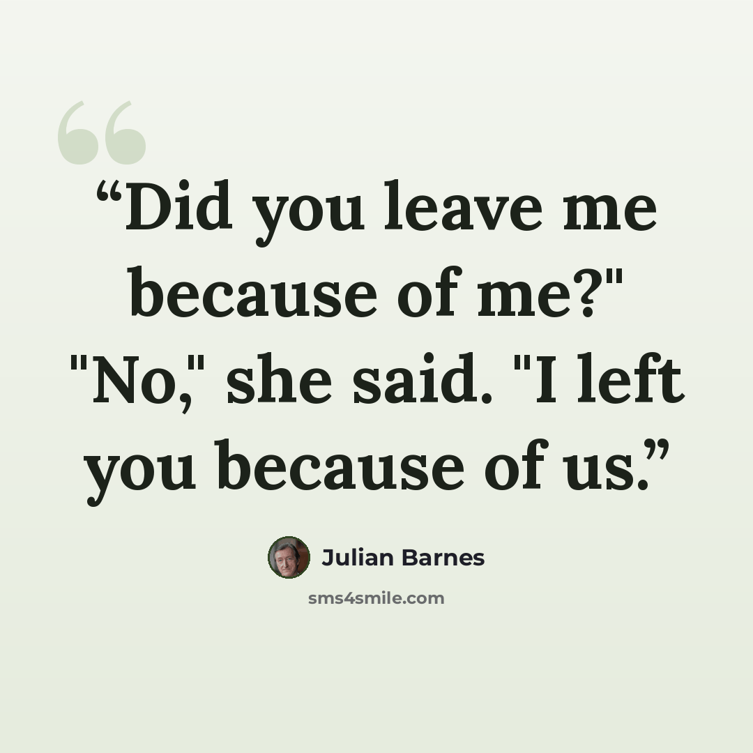 “Did you leave me because of me?" "No," she said. "I left you because of us.” quote by Julian Barnes