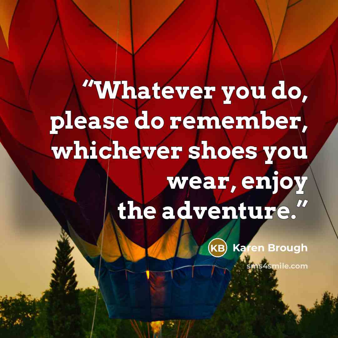 “Whatever you do, please do remember, whichever shoes you wear, enjoy the adventure.” quote by Karen Brough