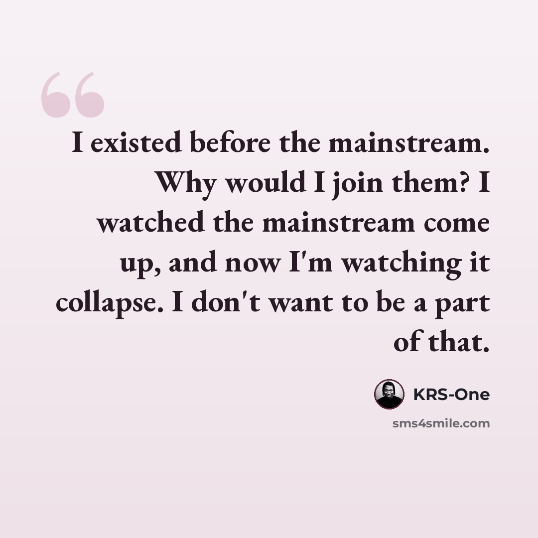 “I existed before the mainstream. Why would I join them? I watched the mainstream come up, and now I'm watching it collapse. I don't want to be a part of that.” quote by KRS-One