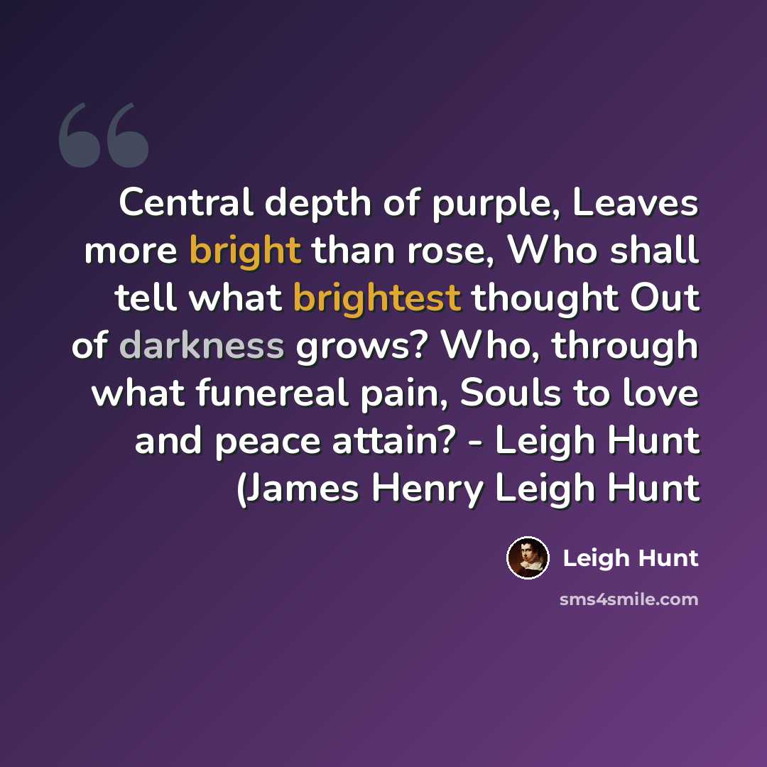 “Central depth of purple, Leaves more bright than rose, Who shall tell what brightest thought Out of darkness grows? Who, through what funereal pain, Souls to love and peace attain? - Leigh Hunt (James Henry Leigh Hunt” quote by Leigh Hunt