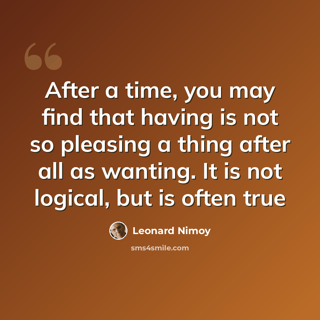“After a time, you may find that having is not so pleasing a thing after all as wanting. It is not logical, but is often true” quote by Leonard Nimoy