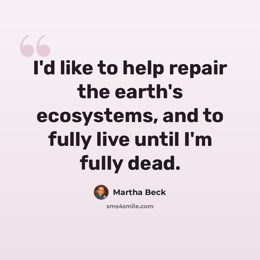 “I'd like to help repair the earth's ecosystems, and to fully live until I'm fully dead.” quote by Martha Beck