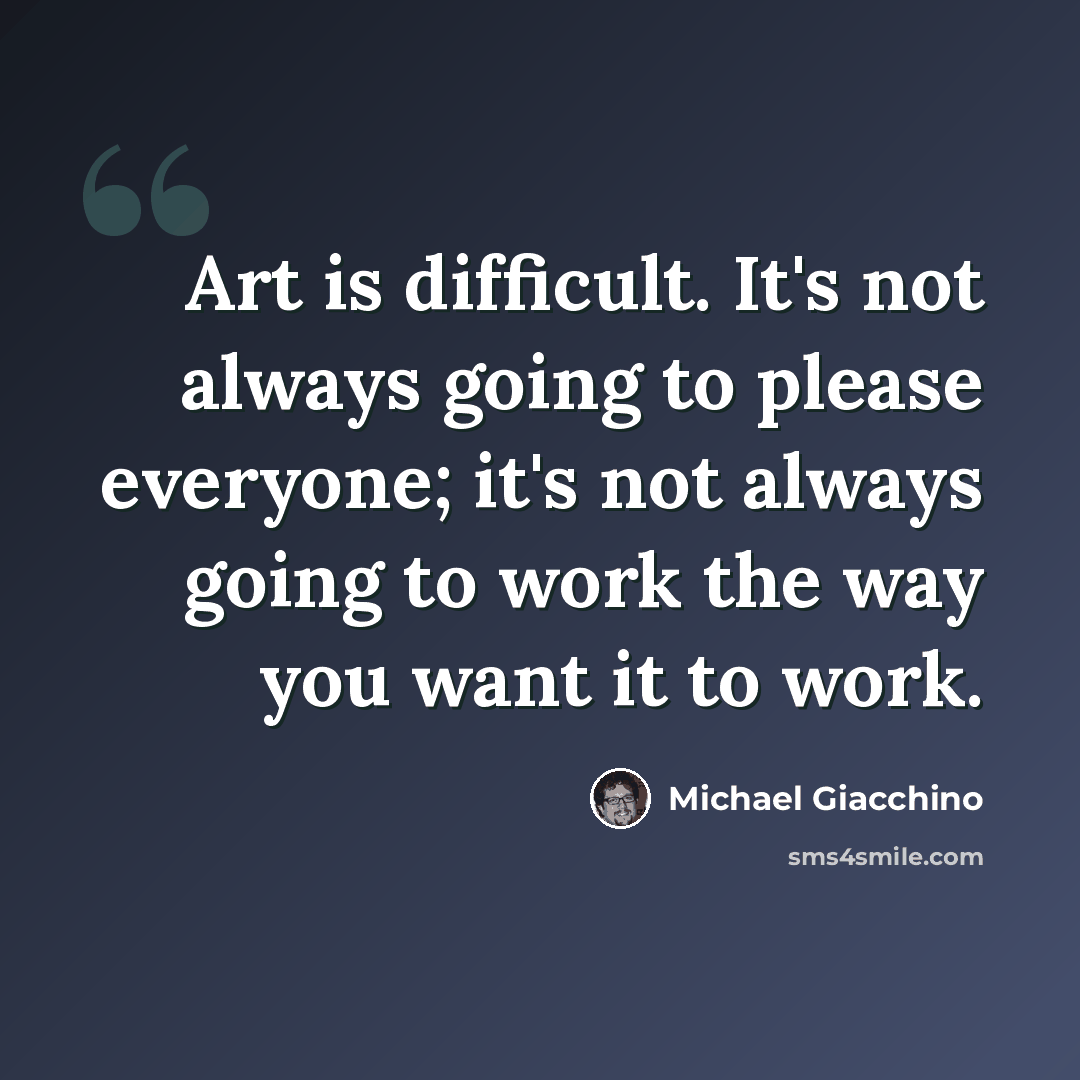 “Art is difficult. It's not always going to please everyone; it's not always going to work the way you want it to work.” quote by Michael Giacchino