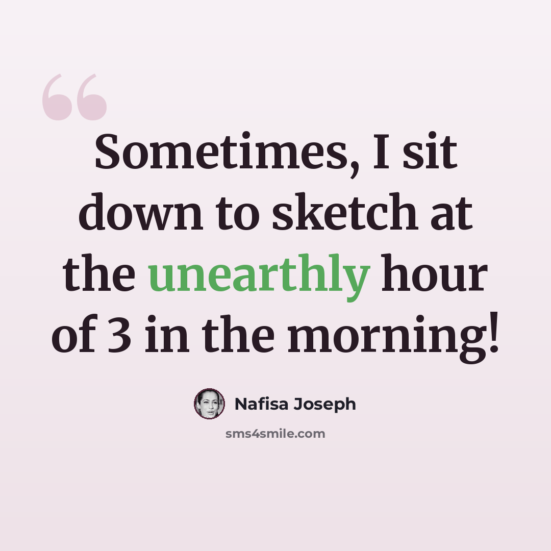 “Sometimes, I sit down to sketch at the unearthly hour of 3 in the morning!” quote by Nafisa Joseph