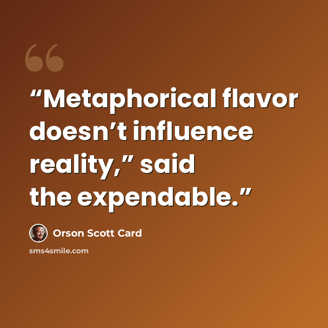“Metaphorical flavor doesn’t influence reality,” said the expendable.” quote by Orson Scott Card