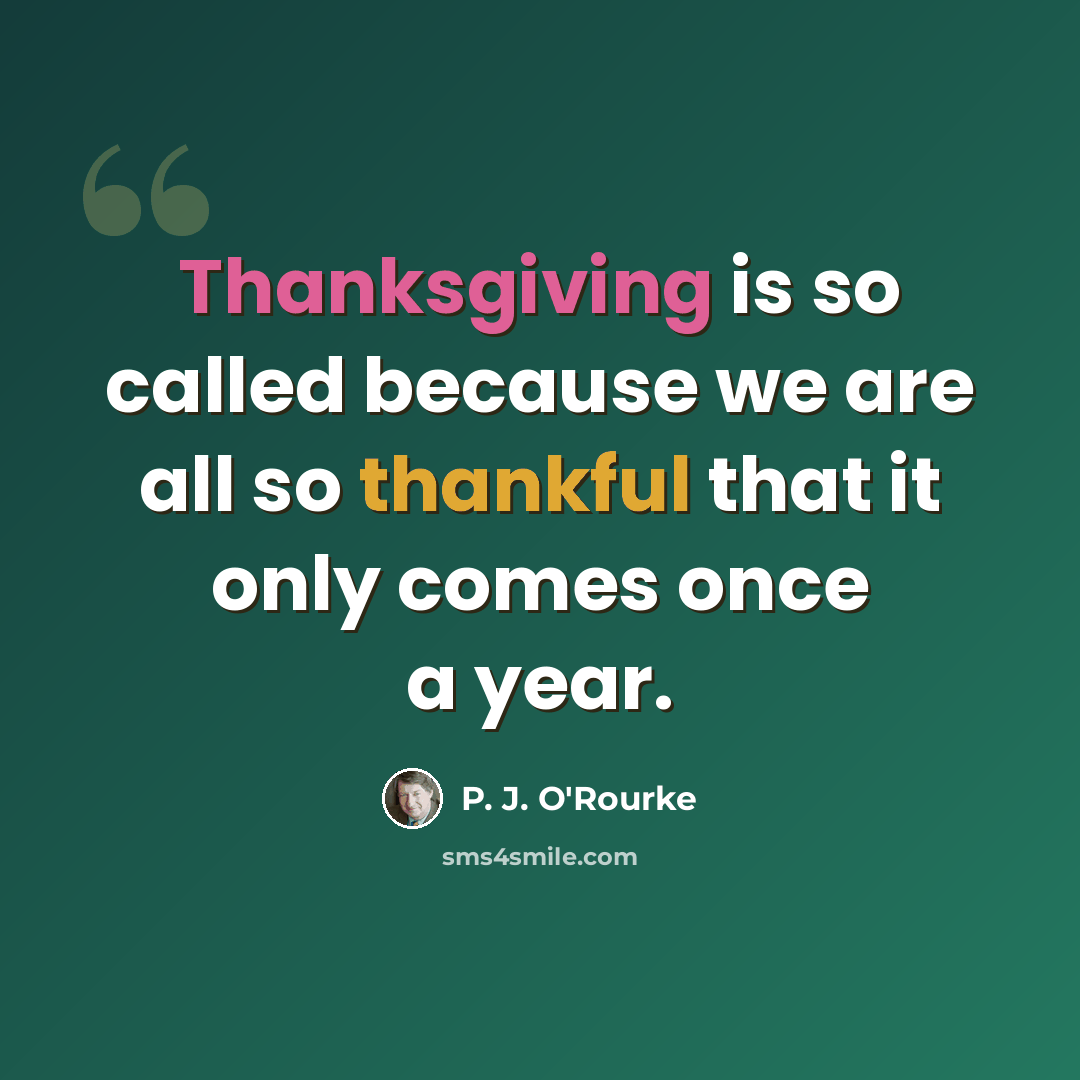 “Thanksgiving is so called because we are all so thankful that it only comes once a year.” quote by P. J. O'Rourke