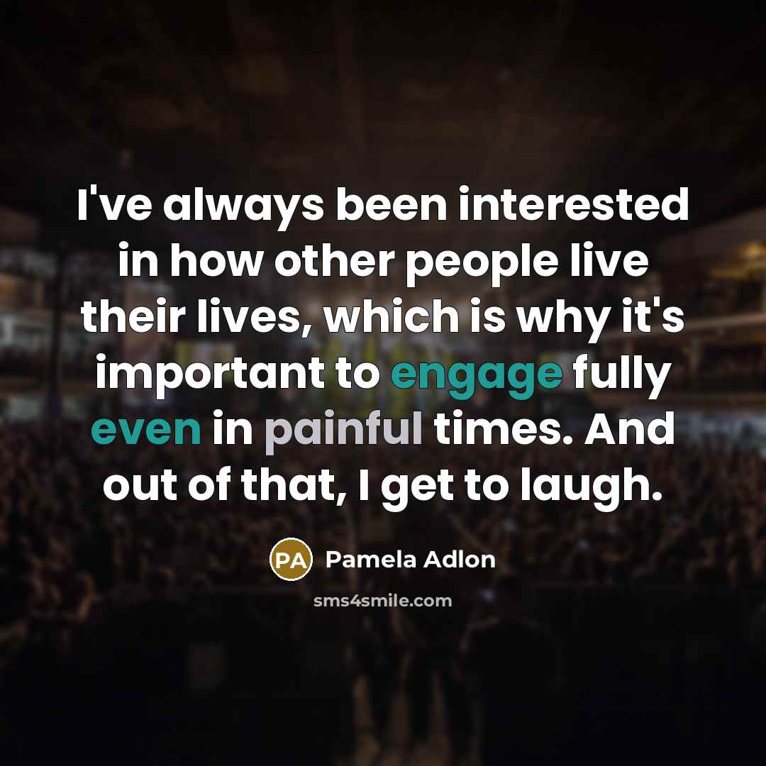 “I've always been interested in how other people live their lives, which is why it's important to engage fully even in painful times. And out of that, I get to laugh.” quote by Pamela Adlon