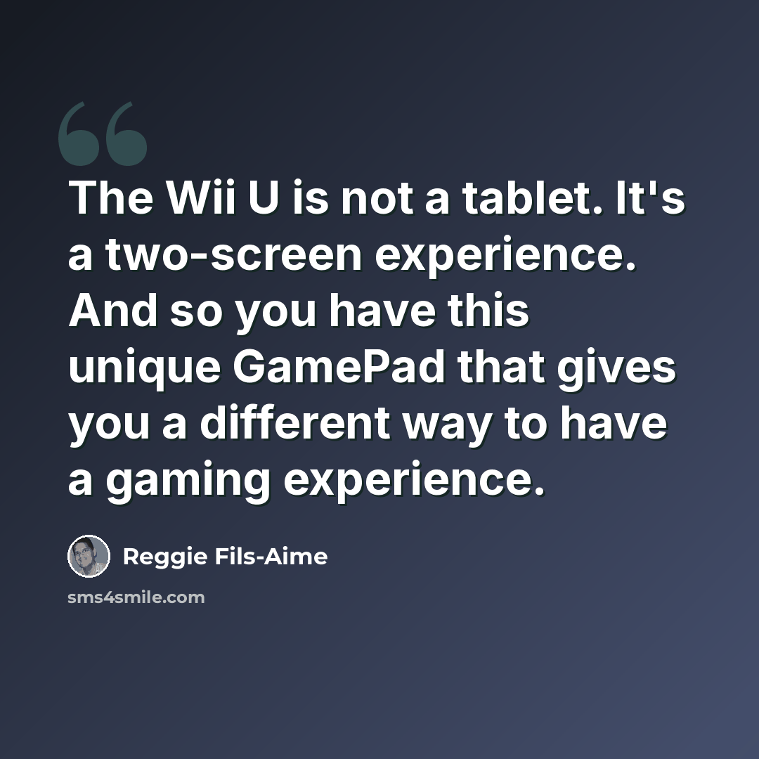 “The Wii U is not a tablet. It's a two-screen experience. And so you have this unique GamePad that gives you a different way to have a gaming experience.” quote by Reggie Fils-Aime
