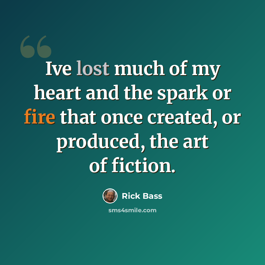 “Ive lost much of my heart and the spark or fire that once created, or produced, the art of fiction.” quote by Rick Bass